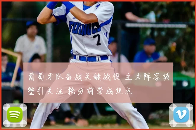 葡萄牙队备战关键战役 主力阵容调整引关注 抢分前景成焦点