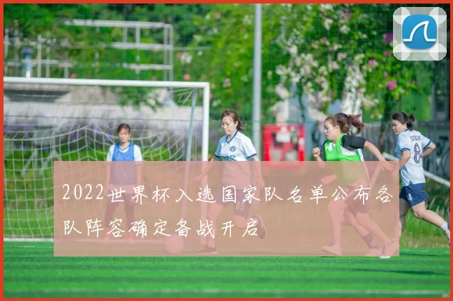 2022世界杯入选国家队名单公布各队阵容确定备战开启