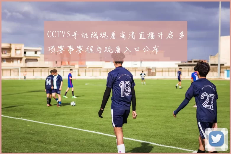 CCTV5手机线观看高清直播开启 多项赛事赛程与观看入口公布