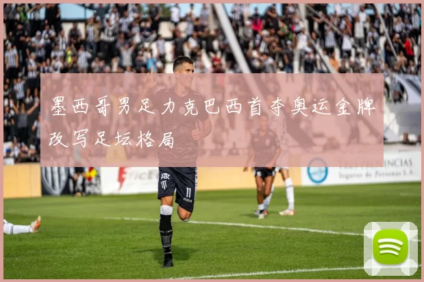 墨西哥男足力克巴西首夺奥运金牌改写足坛格局