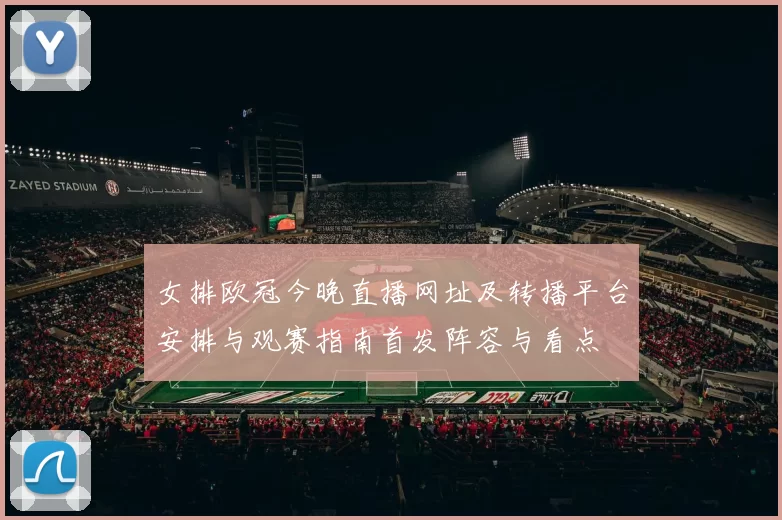 女排欧冠今晚直播网址及转播平台安排与观赛指南首发阵容与看点