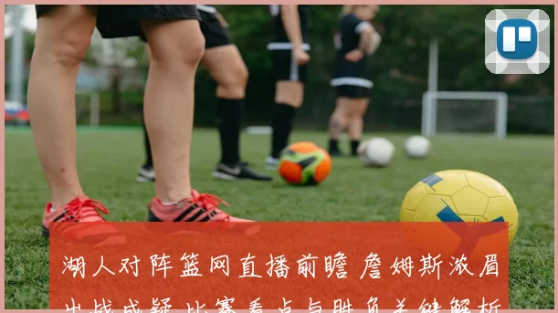 湖人对阵篮网直播前瞻 詹姆斯浓眉出战成疑 比赛看点与胜负关键解析