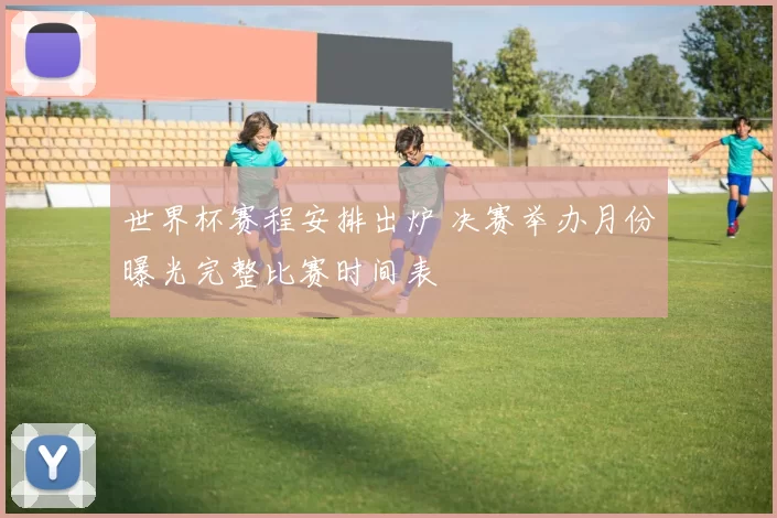 世界杯赛程安排出炉 决赛举办月份曝光完整比赛时间表