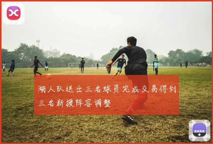 湖人队送出三名球员完成交易得到三名新援阵容调整