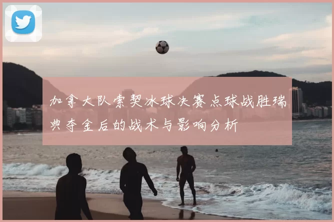 加拿大队索契冰球决赛点球战胜瑞典夺金后的战术与影响分析
