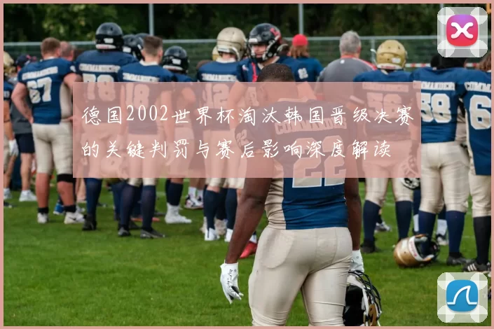 德国2002世界杯淘汰韩国晋级决赛的关键判罚与赛后影响深度解读