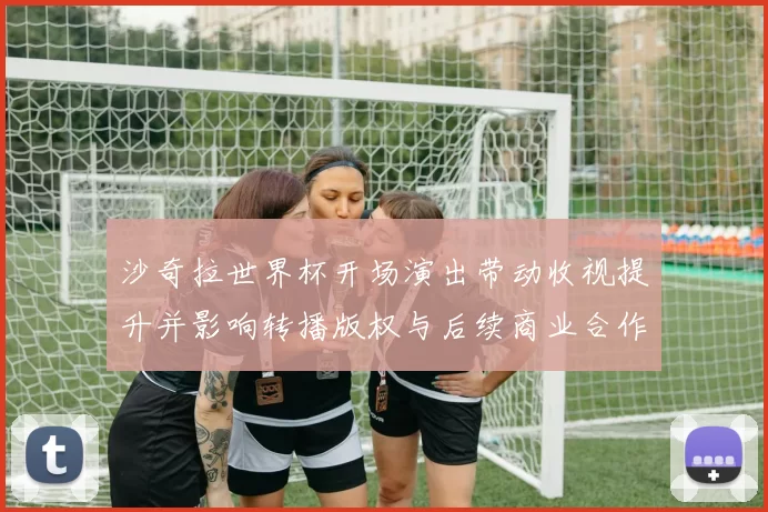 沙奇拉世界杯开场演出带动收视提升并影响转播版权与后续商业合作安排