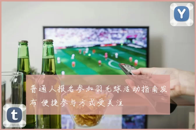 普通人报名参加羽毛球活动指南发布 便捷参与方式受关注