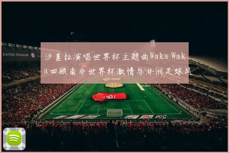 沙基拉演唱世界杯主题曲Waka Waka回顾南非世界杯激情与非洲足球风采