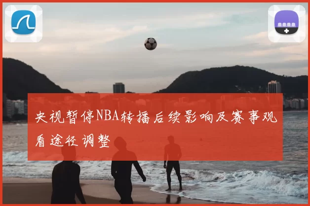 央视暂停NBA转播后续影响及赛事观看途径调整