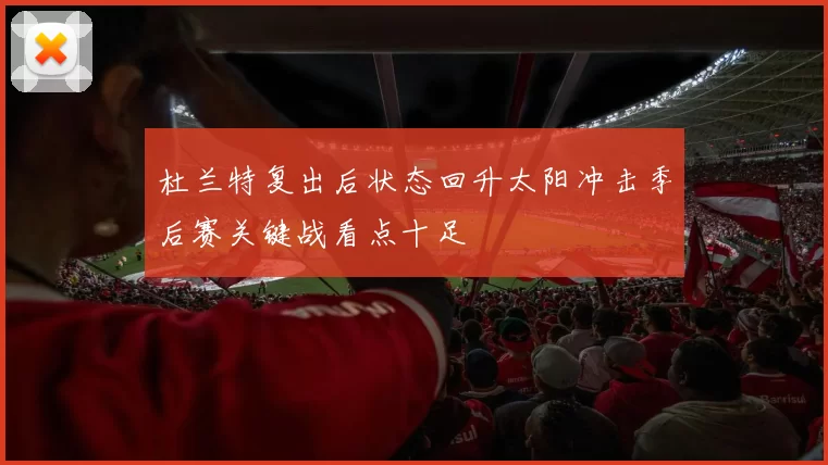杜兰特复出后状态回升太阳冲击季后赛关键战看点十足