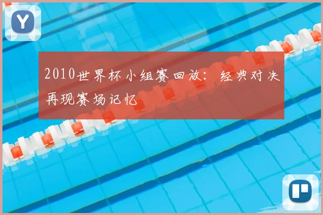 2010世界杯小组赛回放:经典对决再现赛场记忆