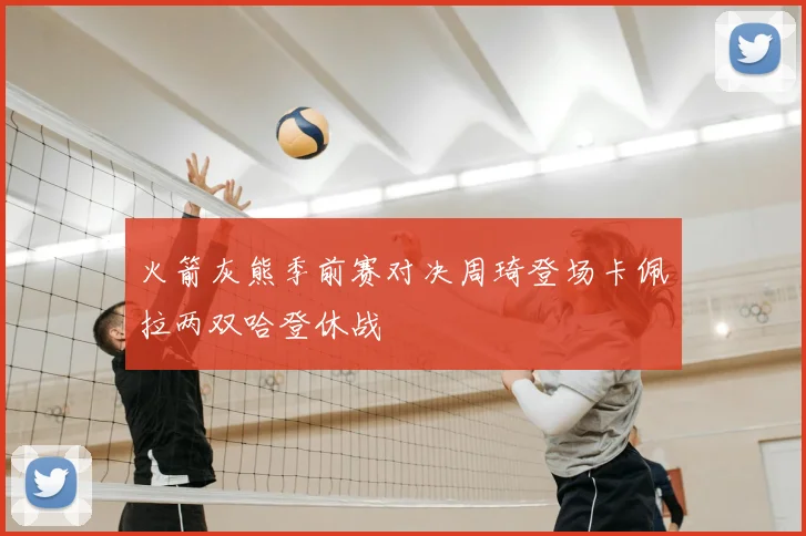 火箭灰熊季前赛对决周琦登场卡佩拉两双哈登休战
