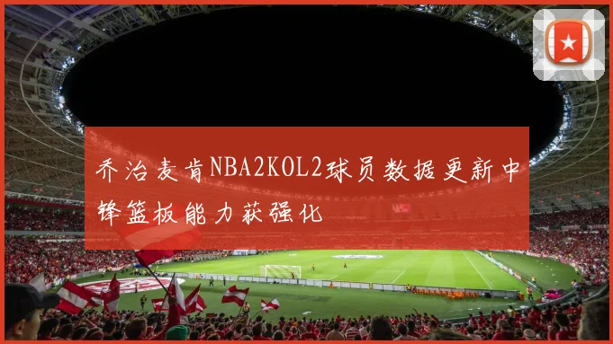 乔治麦肯NBA2KOL2球员数据更新中锋篮板能力获强化