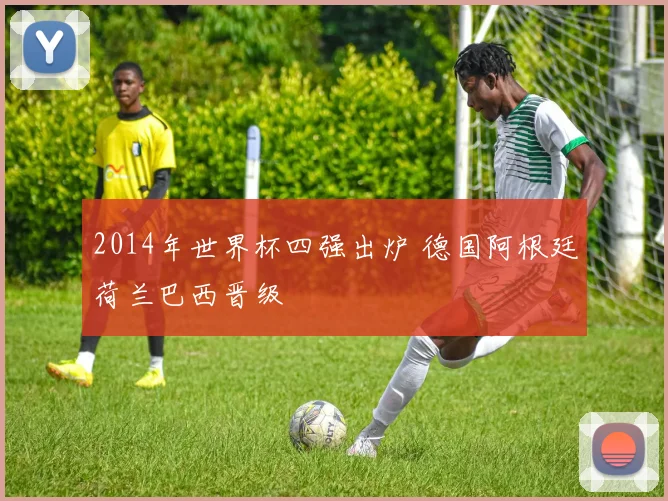 2014年世界杯四强出炉 德国阿根廷荷兰巴西晋级