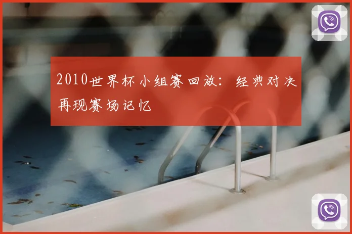 2010世界杯小组赛回放:经典对决再现赛场记忆