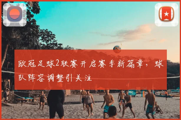 欧冠足球2联赛开启赛季新篇章，球队阵容调整引关注