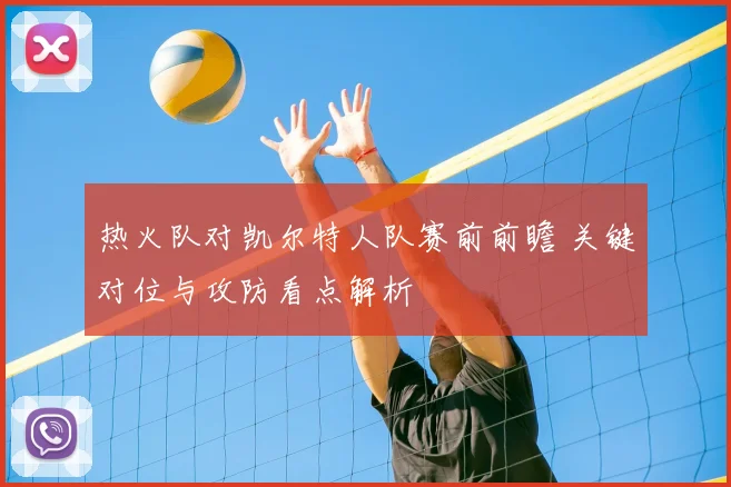热火队对凯尔特人队赛前前瞻 关键对位与攻防看点解析