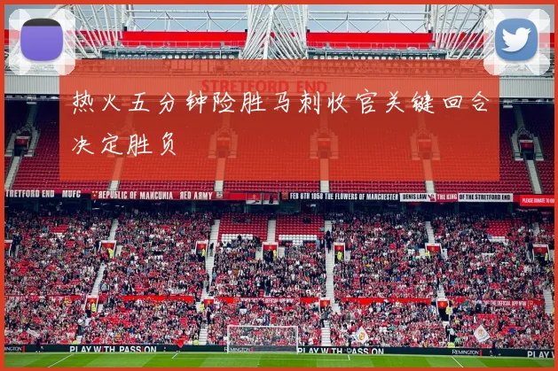 热火五分钟险胜马刺收官关键回合决定胜负