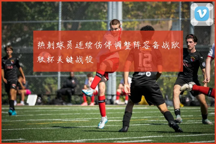 热刺球员连续伤停调整阵容备战欧联杯关键战役