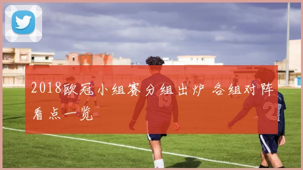 2018欧冠小组赛分组出炉 各组对阵看点一览