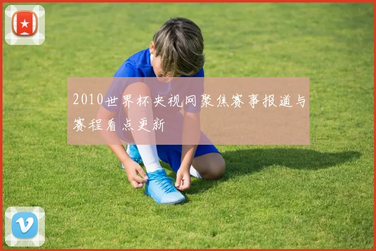 2010世界杯央视网聚焦赛事报道与赛程看点更新