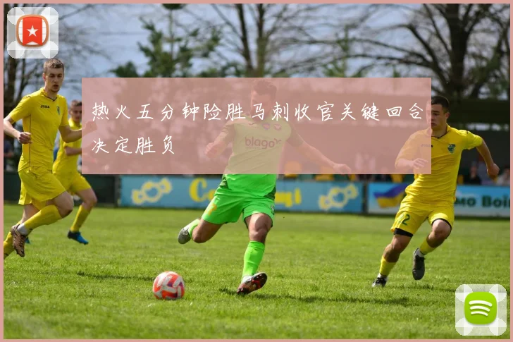 热火五分钟险胜马刺收官关键回合决定胜负