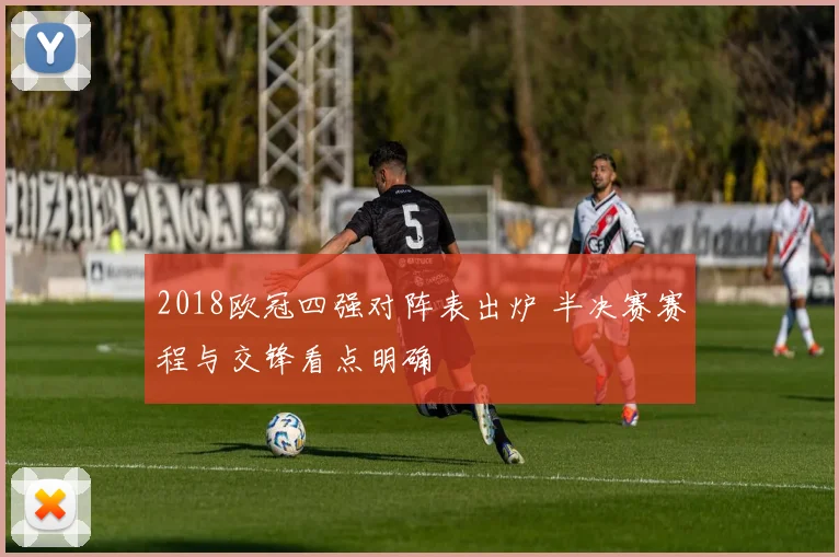 2018欧冠四强对阵表出炉 半决赛赛程与交锋看点明确